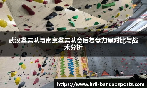 武汉攀岩队与南京攀岩队赛后复盘力量对比与战术分析
