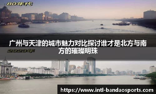 广州与天津的城市魅力对比探讨谁才是北方与南方的璀璨明珠