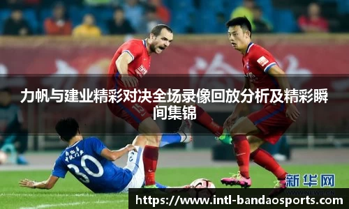 力帆与建业精彩对决全场录像回放分析及精彩瞬间集锦
