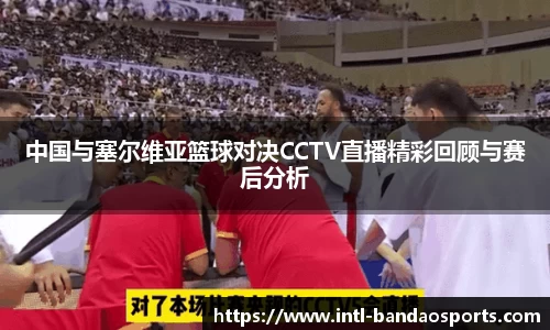 中国与塞尔维亚篮球对决CCTV直播精彩回顾与赛后分析
