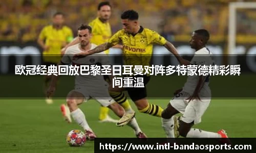 欧冠经典回放巴黎圣日耳曼对阵多特蒙德精彩瞬间重温