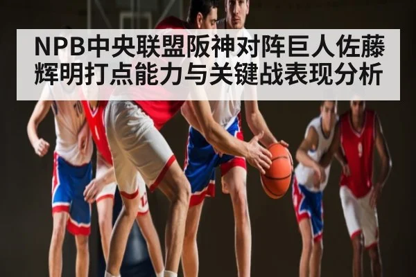 NPB中央联盟阪神对阵巨人佐藤辉明打点能力与关键战表现分析