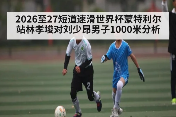 2026至27短道速滑世界杯蒙特利尔站林孝埈对刘少昂男子1000米分析