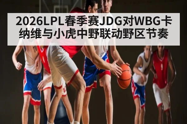 2026LPL春季赛JDG对WBG卡纳维与小虎中野联动野区节奏